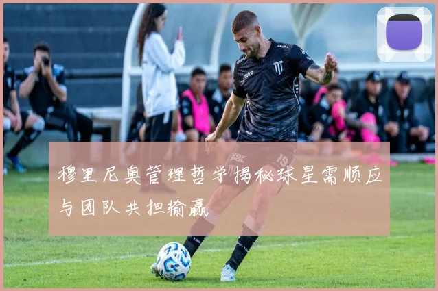 穆里尼奥管理哲学揭秘球星需顺应与团队共担输赢