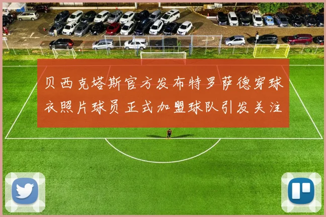 贝西克塔斯官方发布特罗萨德穿球衣照片球员正式加盟球队引发关注