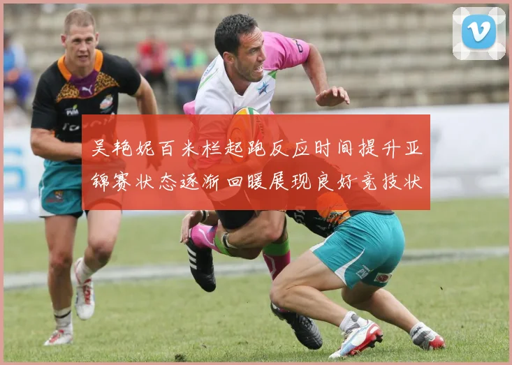 吴艳妮百米栏起跑反应时间提升亚锦赛状态逐渐回暖展现良好竞技状态