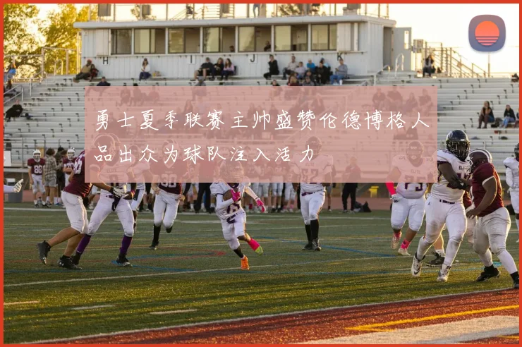 勇士夏季联赛主帅盛赞伦德博格人品出众为球队注入活力