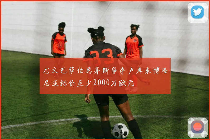 尤文巴萨伯恩茅斯争夺卢库米博洛尼亚标价至少2000万欧元