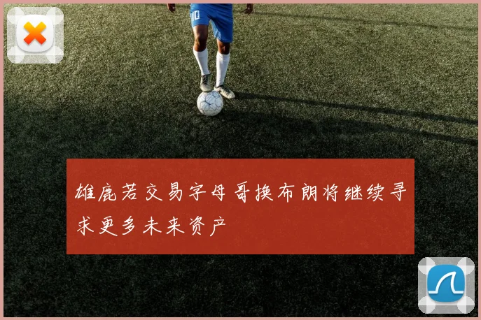 雄鹿若交易字母哥换布朗将继续寻求更多未来资产