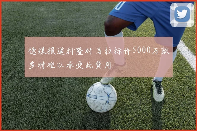 德媒报道科隆对马拉标价5000万欧多特难以承受此费用