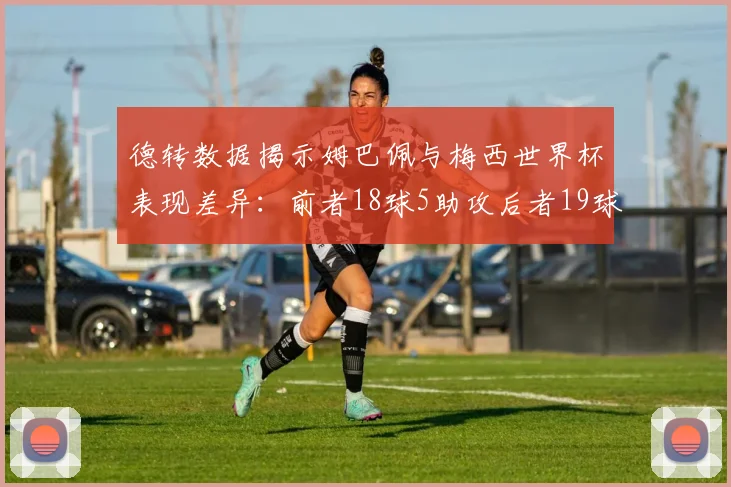 德转数据揭示姆巴佩与梅西世界杯表现差异：前者18球5助攻后者19球8助攻