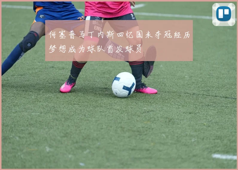 何塞普马丁内斯回忆国米夺冠经历梦想成为球队首发球员