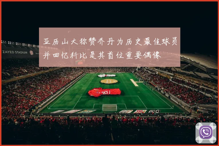 亚历山大称赞乔丹为历史最佳球员并回忆科比是其首位重要偶像