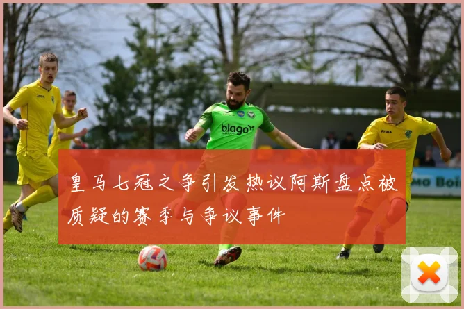 皇马七冠之争引发热议阿斯盘点被质疑的赛季与争议事件