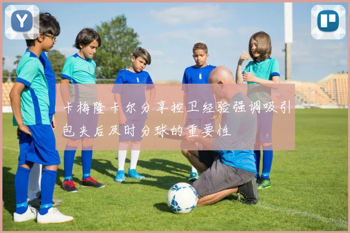 卡梅隆卡尔分享控卫经验强调吸引包夹后及时分球的重要性