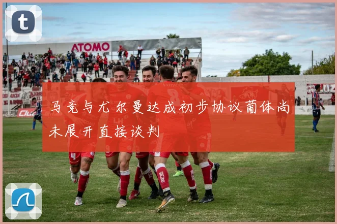 马竞与尤尔曼达成初步协议葡体尚未展开直接谈判