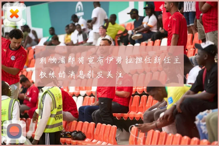 利物浦即将宣布伊劳拉担任新任主教练的消息引发关注