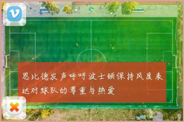 恩比德发声呼吁波士顿保持风度表达对球队的尊重与热爱