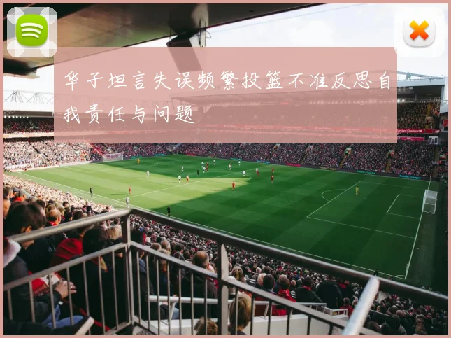 华子坦言失误频繁投篮不准反思自我责任与问题