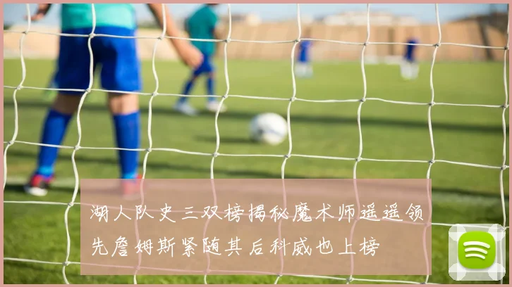 湖人队史三双榜揭秘魔术师遥遥领先詹姆斯紧随其后科威也上榜