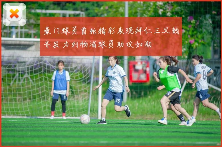 豪门球员首轮精彩表现拜仁三叉戟齐发力利物浦球员助攻如潮