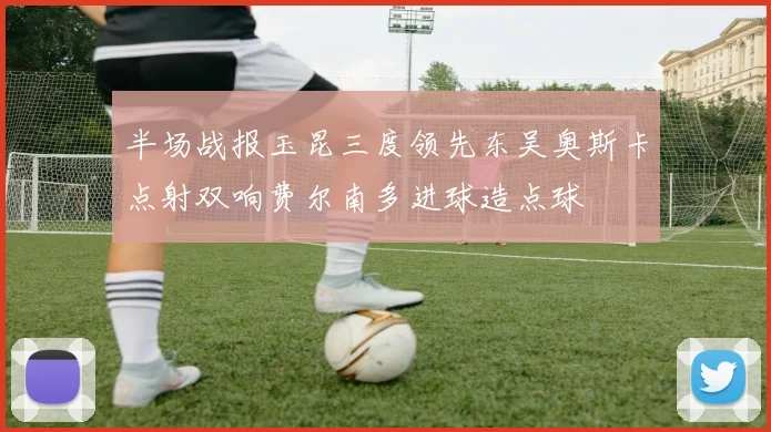 半场战报玉昆三度领先东吴奥斯卡点射双响费尔南多进球造点球
