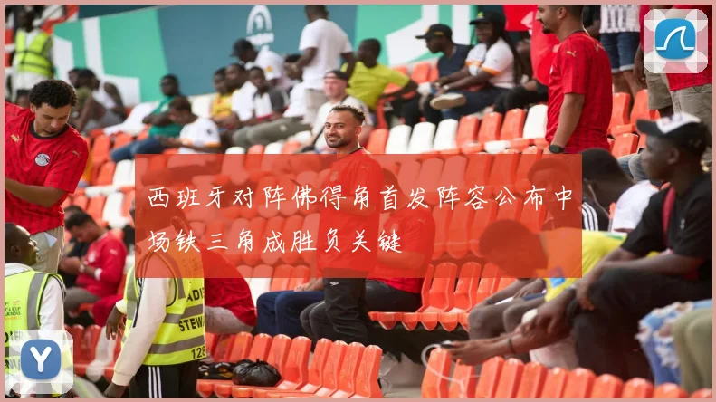 西班牙对阵佛得角首发阵容公布中场铁三角成胜负关键