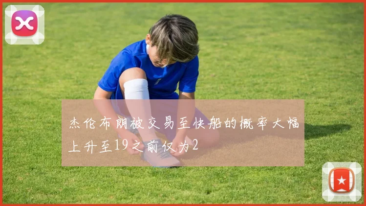 杰伦布朗被交易至快船的概率大幅上升至19之前仅为2