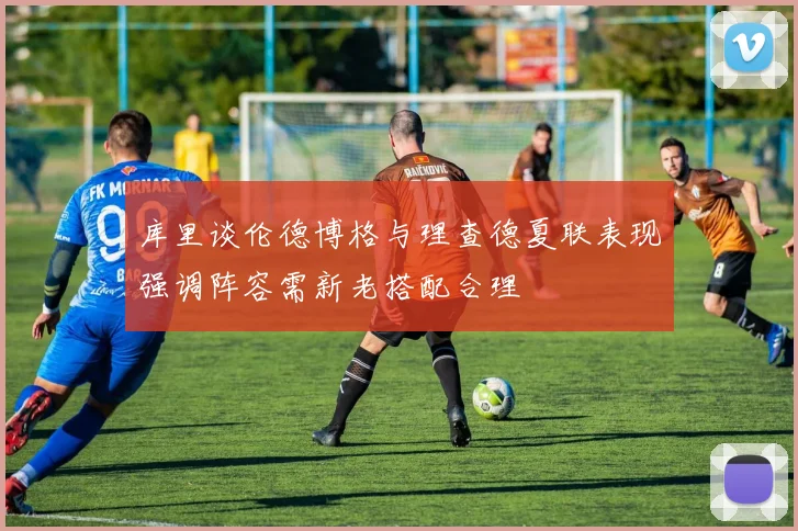 库里谈伦德博格与理查德夏联表现强调阵容需新老搭配合理