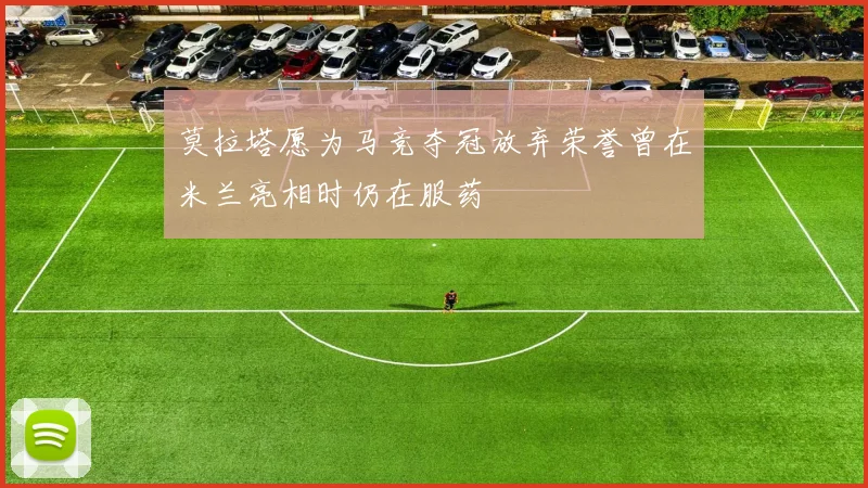 莫拉塔愿为马竞夺冠放弃荣誉曾在米兰亮相时仍在服药