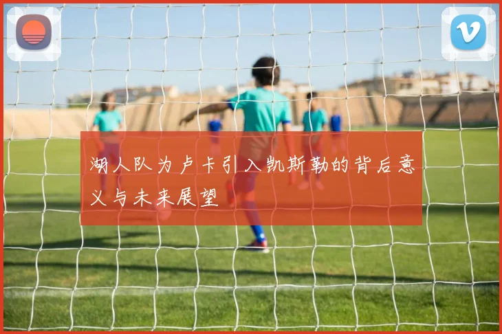 湖人队为卢卡引入凯斯勒的背后意义与未来展望