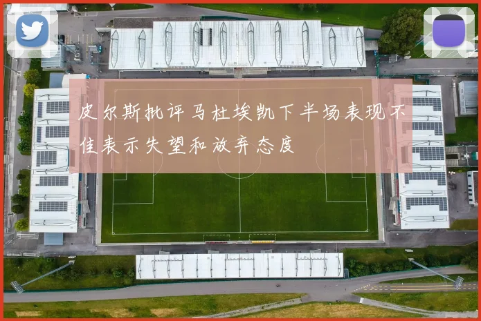 皮尔斯批评马杜埃凯下半场表现不佳表示失望和放弃态度