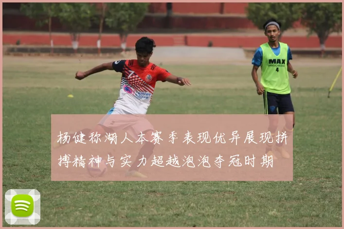 杨健称湖人本赛季表现优异展现拼搏精神与实力超越泡泡夺冠时期