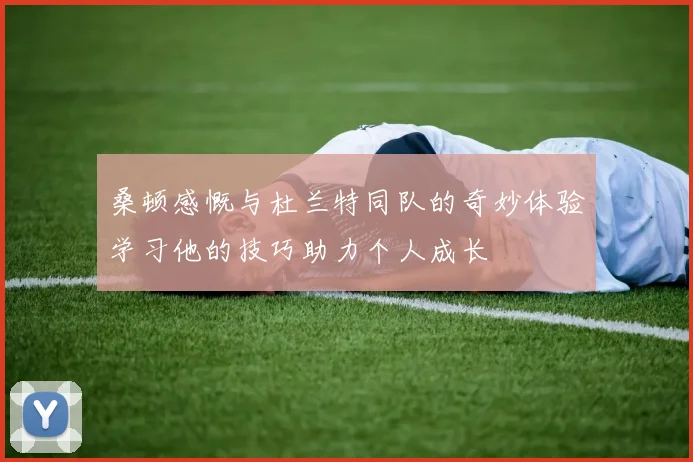 桑顿感慨与杜兰特同队的奇妙体验学习他的技巧助力个人成长