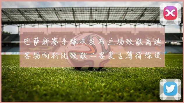 巴萨新赛季球衣发布主场致敬高迪客场向科比致敬二客复古薄荷绿设计引发热议