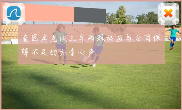 奎因库克谈三年两冠经历与合同保障不足的无奈心声