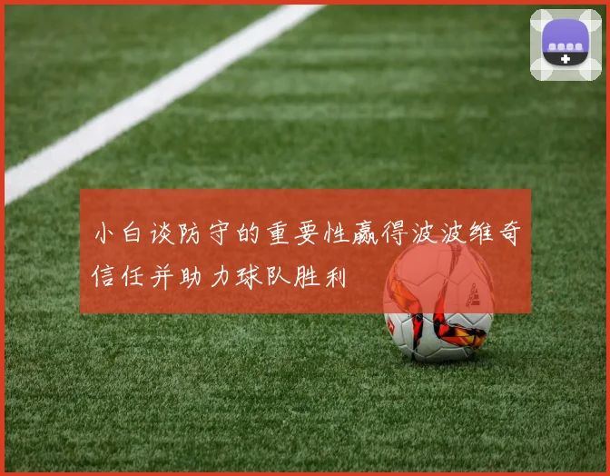 小白谈防守的重要性赢得波波维奇信任并助力球队胜利