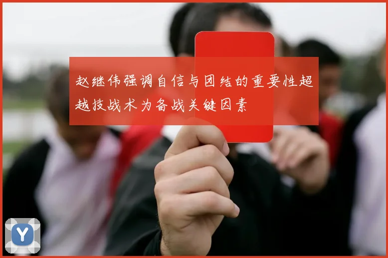 赵继伟强调自信与团结的重要性超越技战术为备战关键因素