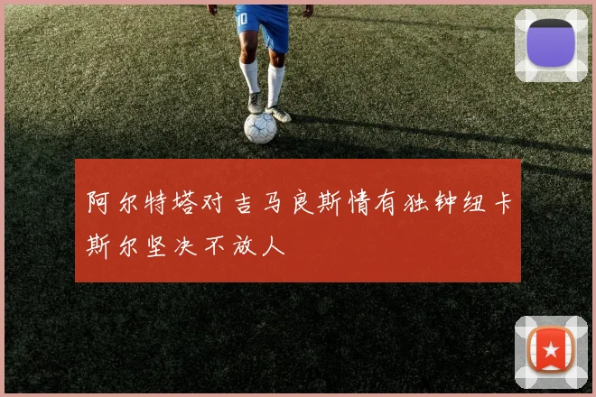 阿尔特塔对吉马良斯情有独钟纽卡斯尔坚决不放人