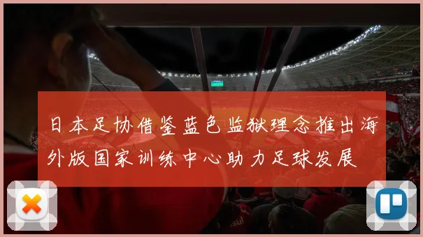 日本足协借鉴蓝色监狱理念推出海外版国家训练中心助力足球发展