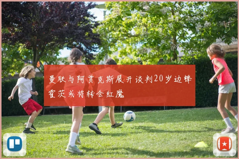曼联与阿贾克斯展开谈判20岁边锋霍茨或将转会红魔
