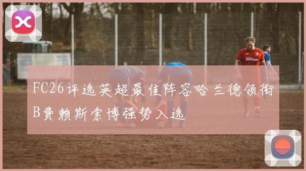 FC26评选英超最佳阵容哈兰德领衔B费赖斯索博强势入选