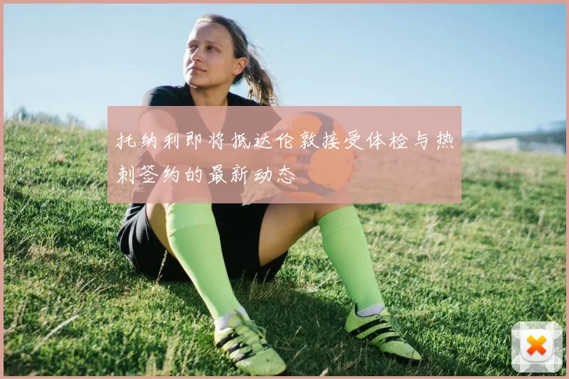 托纳利即将抵达伦敦接受体检与热刺签约的最新动态