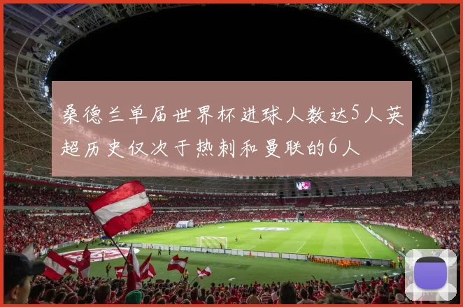 桑德兰单届世界杯进球人数达5人英超历史仅次于热刺和曼联的6人